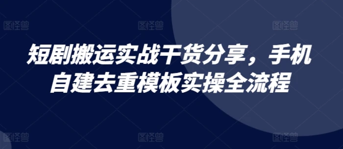短剧搬运实战干货分享，手机自建去重模板实操全流程| 网创圈