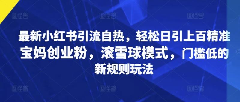 最新小红书引流自热，轻松日引上百精准宝妈创业粉，滚雪球模式，门槛低的新规则玩法| 网创圈