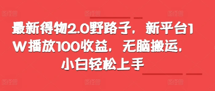 最新得物2.0野路子，新平台1W播放100收益，无脑搬运，小白轻松上手| 网创圈