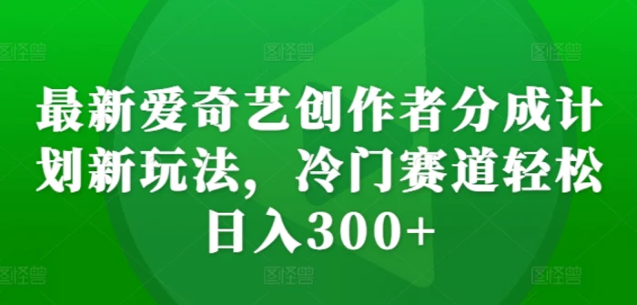 最新爱奇艺创作者分成计划新玩法，冷门赛道轻松日入300+【揭秘】| 网创圈