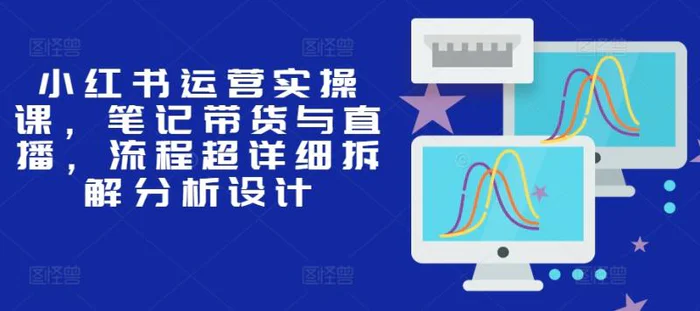 小红书运营实操课，笔记带货与直播，流程超详细拆解分析设计| 网创圈
