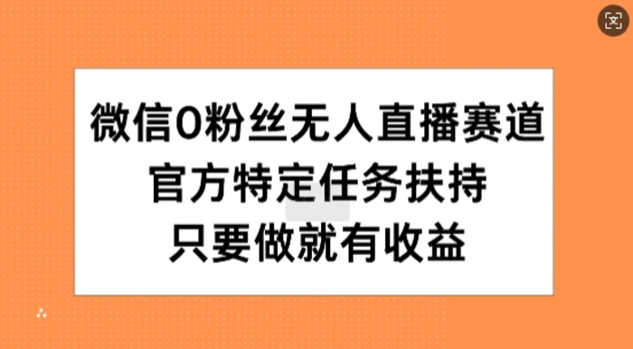 微信0粉丝无人直播赛道，官方特定任务扶持，只要做就有收益| 副业网