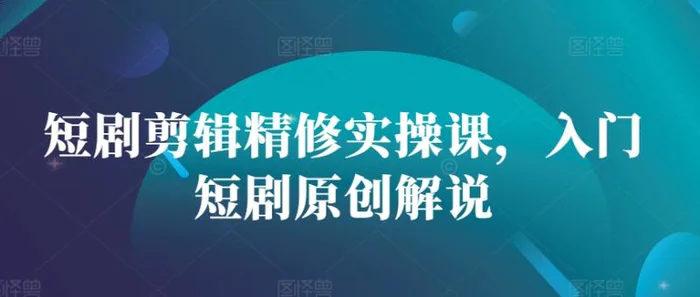 短剧剪辑精修实操课，入门短剧原创解说| 网创圈