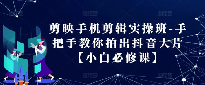 剪映手机剪辑实操班-手把手教你拍出抖音大片【小白必修课】| 副业网
