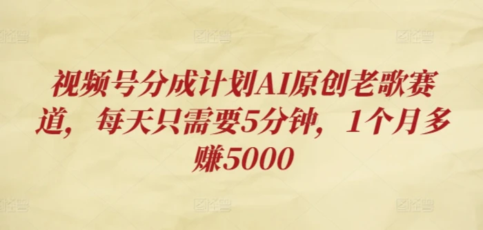 视频号分成计划AI原创老歌赛道，每天只需要5分钟，1个月多赚5000| 网创圈
