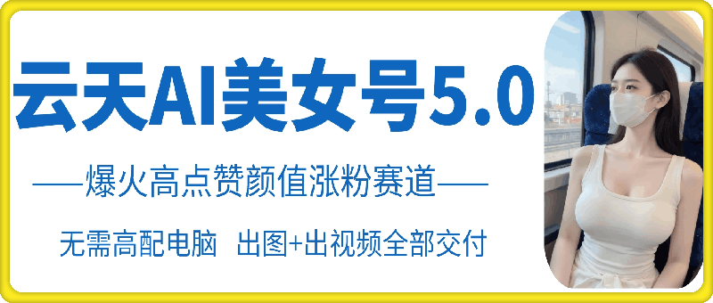 云天AI美女号5.0，爆火高点赞颜值涨粉赛道| 网创圈