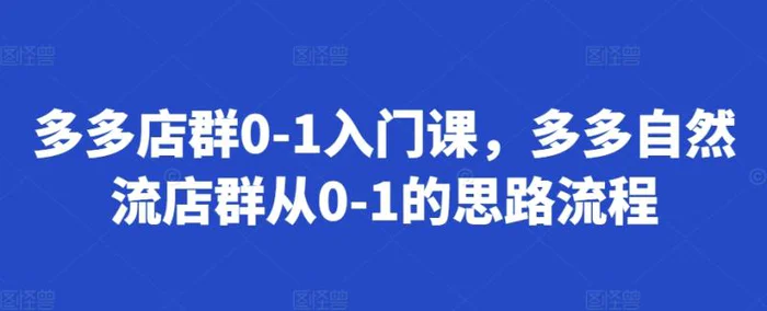 多多店群0-1入门课，多多自然流店群从0-1的思路流程| 网创圈