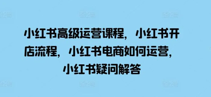 小红书高级运营课程，小红书开店流程，小红书电商如何运营，小红书疑问解答| 网创圈