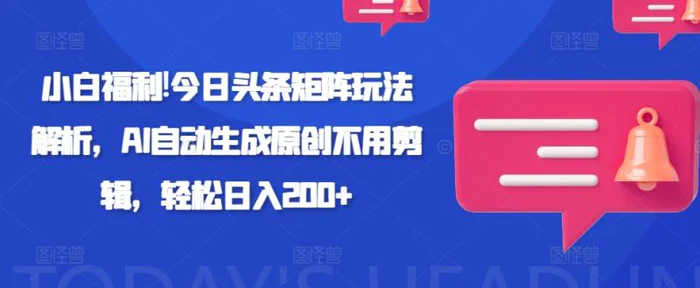 小白福利!今日头条矩阵玩法解析，AI自动生成原创不用剪辑，轻松日入200+| 网创圈