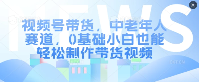 视频号带货，中老年人赛道，0基础小白也能轻松制作带货视频| 网创圈