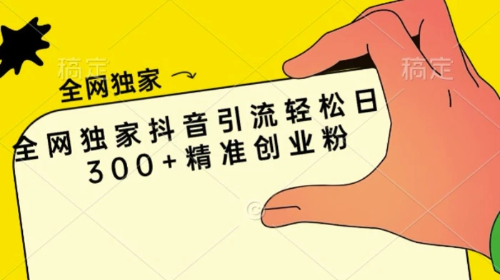 全网独家抖音引流轻松日引300+精准创业粉| 网创圈