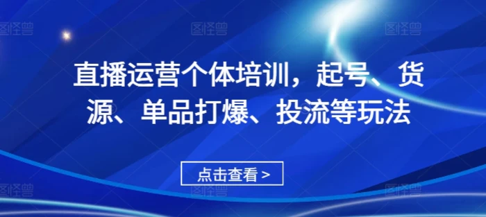 直播运营个体培训，起号、货源、单品打爆、投流等玩法| 网创圈