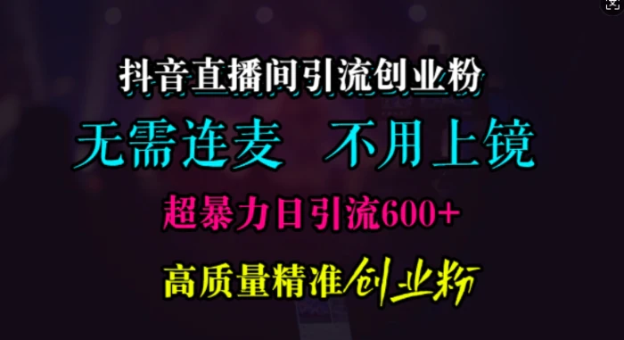 抖音直播间引流创业粉，无需连麦、无需上镜，超暴力日引流600+高质量精准创业粉| 网创圈