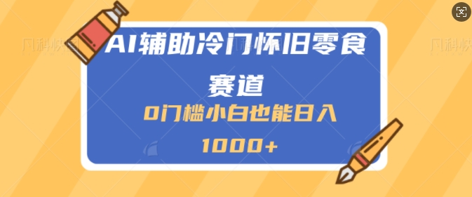 AI辅助冷门赛道怀旧零食变现，操作简单，门槛低，日入多张| 网创圈
