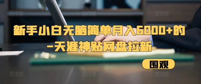 新手小白无脑简单月入6000+的-天涯神贴网盘拉新【揭秘】| 网创圈