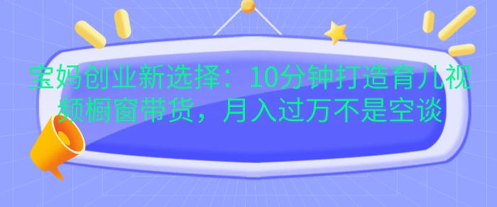 宝妈创业新选择：10分钟打造育儿视频橱窗带货，月入过W不是空谈【揭秘】| 网创圈