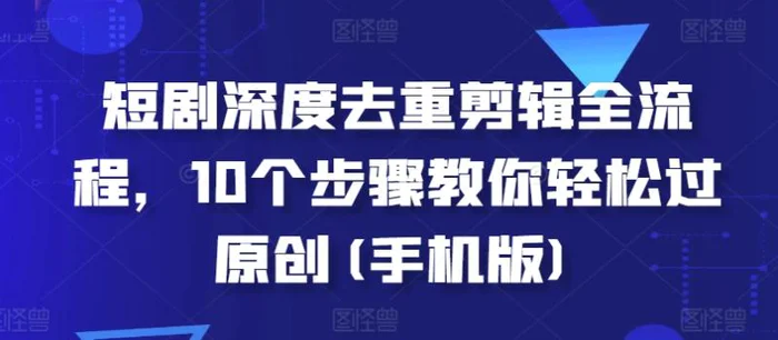 短剧深度去重剪辑全流程，10个步骤教你轻松过原创(手机版)| 网创圈
