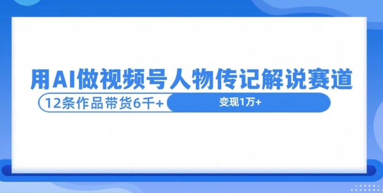 用AI做视频号人物传记解说赛道，12条作品带货6k| 网创圈