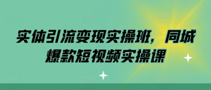 实体引流变现实操班，同城爆款短视频实操课| 副业网