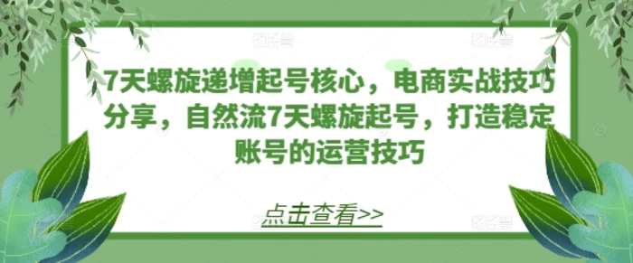 7天螺旋递增起号核心，电商实战技巧分享，自然流7天螺旋起号，打造稳定账号的运营技巧| 网创圈