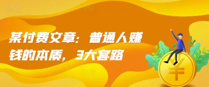 某付费文章：普通人赚钱的本质，3大套路| 网创圈