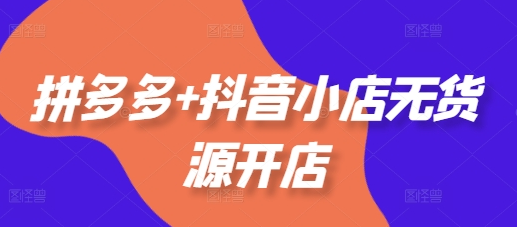 拼多多+抖音小店无货源开店，包括：选品、运营、基础、付费推广、爆款案例等(更新11月)| 网创圈