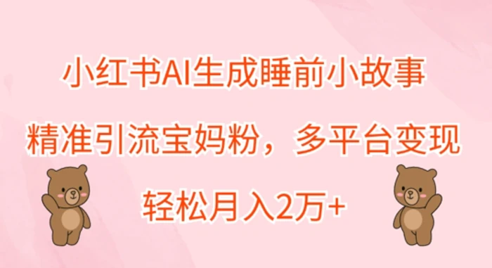 小红书AI生成睡前小故事，精准引流宝妈粉，多平台变现，轻松月入过W| 网创圈