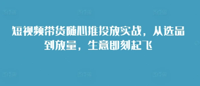短视频带货随心推投放实战，从选品到放量，生意即刻起飞| 网创圈