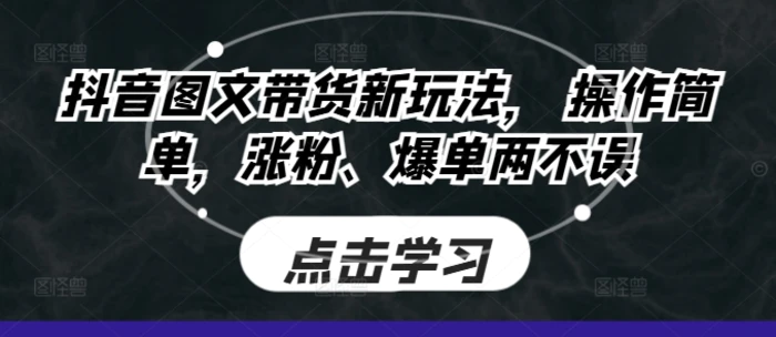 抖音图文带货新玩法， 操作简单，涨粉、爆单两不误| 网创圈