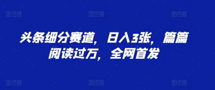 头条细分赛道，日入3张，篇篇阅读过万，全网首发| 网创圈