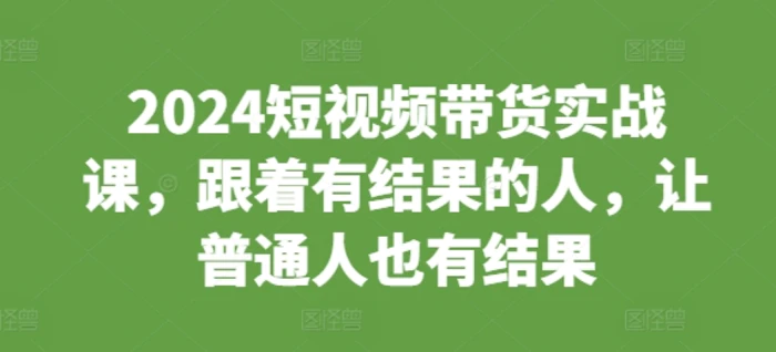 2024短视频带货实战课，跟着有结果的人，让普通人也有结果| 网创圈