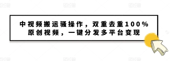 中视频搬运骚操作，双重去重100%原创视频，一键分发多平台变现，新手小白无脑操作| 网创圈