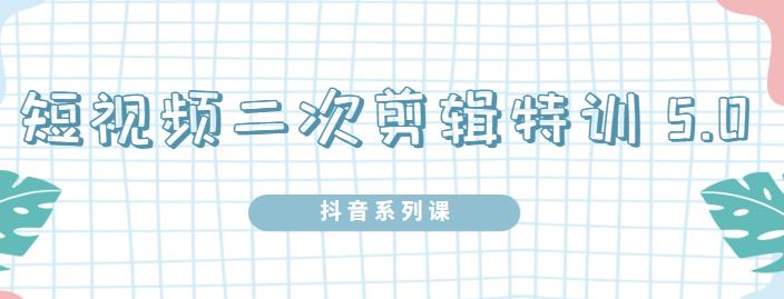 陆明明·短视频二次剪辑特训5.0，1部手机就可以操作，0基础掌握短视频二次剪辑和混剪技| 网创圈