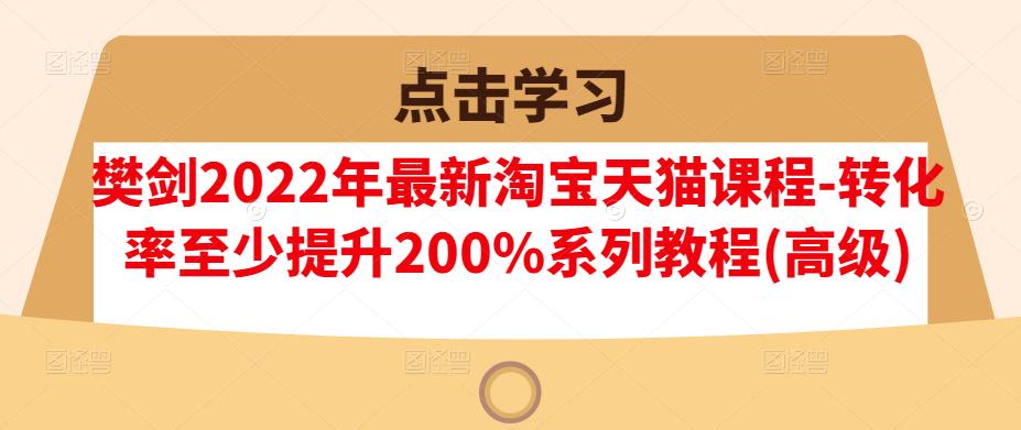 樊剑2022年最新淘宝天猫课程-转化率至少提升200%系列教程(高级)| 网创圈