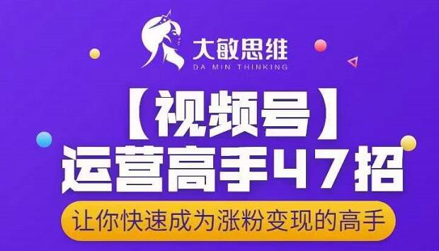 大敏思维-视频号运营高手47招，让你快速成为涨粉变现高手| 网创圈