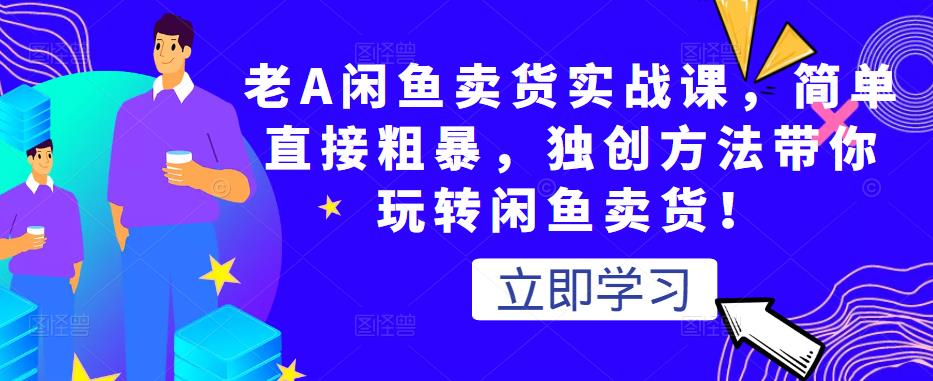 老A闲鱼卖货实战课，简单直接粗暴，独创方法带你玩转闲鱼卖货！| 网创圈