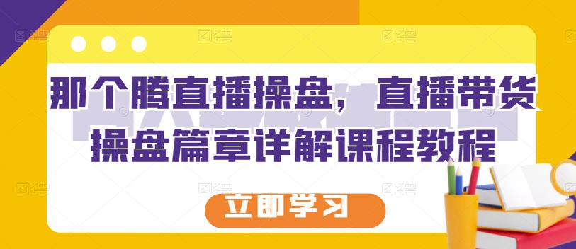 那个腾直播操盘，直播带货操盘篇章详解课程教程| 网创圈