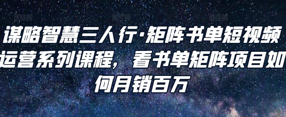谋略智慧三人行·矩阵书单短视频运营系列课程，看书单矩阵项目如何月销百万| 网创圈