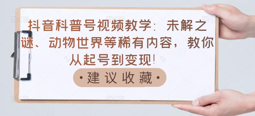 抖音科普号视频教学：未解之谜、动物世界等稀有内容，教你从起号到变现！| 网创圈