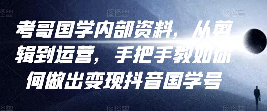 考哥国学内部资料，从剪辑到运营，手把手教如你‬何做出变现抖音‬国学号（教程+素材+模板）| 网创圈
