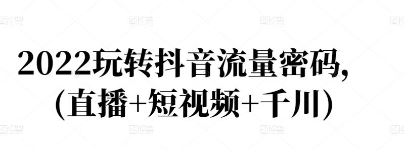 2022玩转抖音流量密码，(直播+短视频+千川)| 网创圈