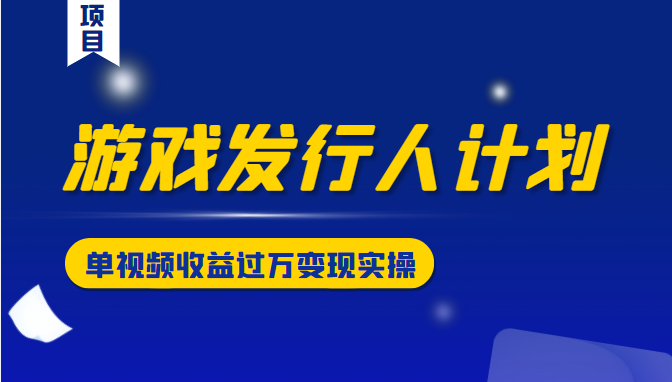 游戏发行人计划变现实操项目，单视频收益过万（34节视频课）| 网创圈