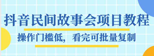 抖音民间故事会项目教程，操作门槛低，看完可批量复制，月赚万元| 网创圈