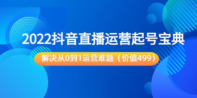 2022抖音直播运营起号宝典：解决从0到1运营难题（价值499元）| 网创圈