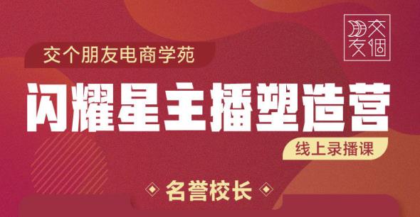 交个朋友:闪耀星主播塑造营2207期，3天2夜入门带货主播，懂人性懂客户成为王者销售| 网创圈