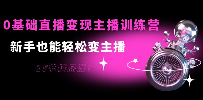 0基础直播变现主播训练营：新手也能轻松变主播，15节精品课| 网创圈