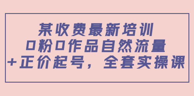 某最新收费培训内容：0粉0作品自然流量+正价起号，全套实操课| 网创圈