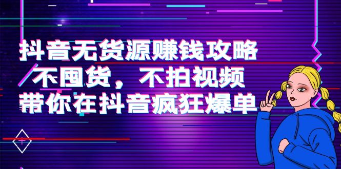 抖音无货源赚钱攻略，不囤货，不拍视频，带你在抖音疯狂爆单| 网创圈