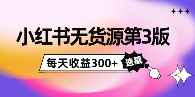 小红书无货源第3版，0投入起店，无脑图文精细化玩法，每天收益300+| 网创圈