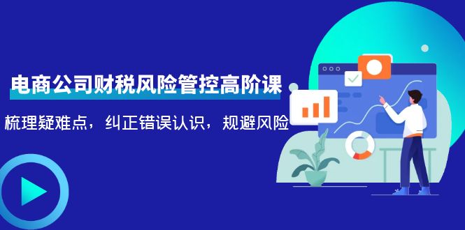 电商公司财税风险管控高阶课，梳理疑难点，纠正错误认识，规避风险| 网创圈